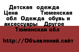 Детская  одежда   › Цена ­ 1 500 - Тюменская обл. Одежда, обувь и аксессуары » Другое   . Тюменская обл.